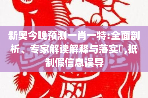 新奥今晚预测一肖一特:全面剖析、专家解读解释与落实​,抵制假信息误导