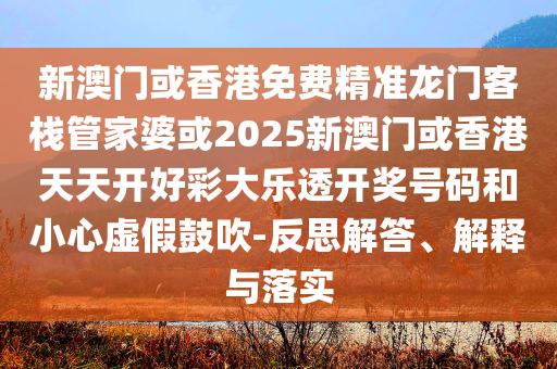 新澳门或香港免费精准龙门客栈管家婆或2025新澳门或香港天天开好彩大乐透开奖号码和小心虚假鼓吹-反思解答、解释与落实