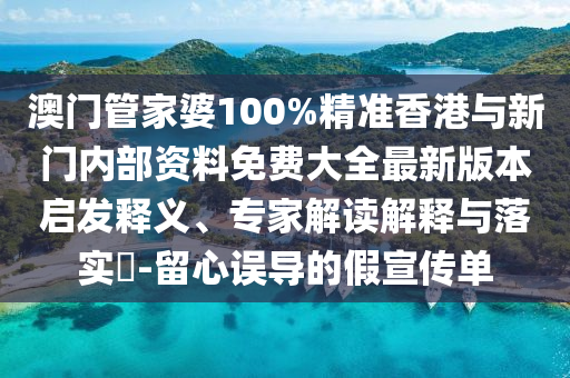 澳门管家婆100%精准香港与新门内部资料免费大全最新版本启发释义、专家解读解释与落实​-留心误导的假宣传单