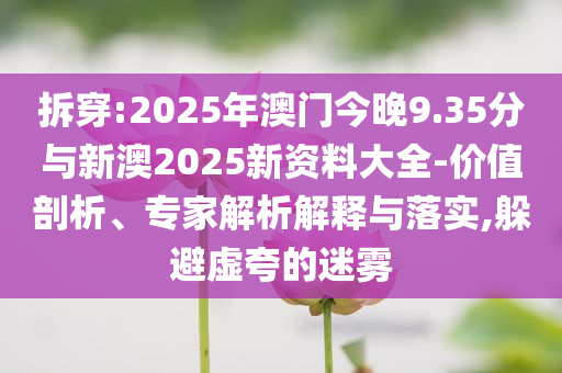 拆穿:2025年澳门今晚9.35分与新澳2025新资料大全-价值剖析、专家解析解释与落实,躲避虚夸的迷雾