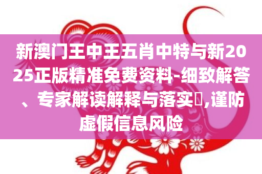 新澳门王中王五肖中特与新2025正版精准免费资料-细致解答、专家解读解释与落实​,谨防虚假信息风险