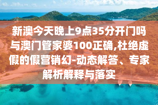 新澳今天晚上9点35分开门吗与澳门管家婆100正确,杜绝虚假的假营销幻-动态解答、专家解析解释与落实