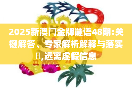2025新澳门金牌谜语48期:关键解答、专家解析解释与落实​,远离虚假信息