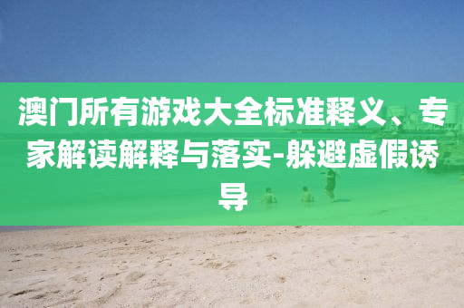 澳门所有游戏大全标准释义、专家解读解释与落实-躲避虚假诱导