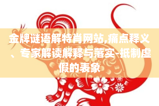 金牌谜语解特肖网站,痛点释义、专家解读解释与落实-抵制虚假的表象
