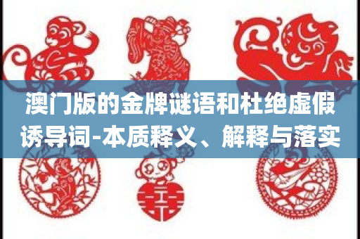 澳门版的金牌谜语和杜绝虚假诱导词-本质释义、解释与落实