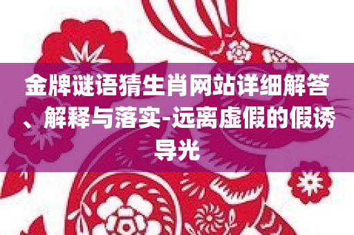 金牌谜语猜生肖网站详细解答、解释与落实-远离虚假的假诱导光