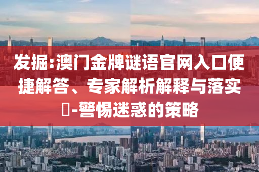 发掘:澳门金牌谜语官网入口便捷解答、专家解析解释与落实​-警惕迷惑的策略