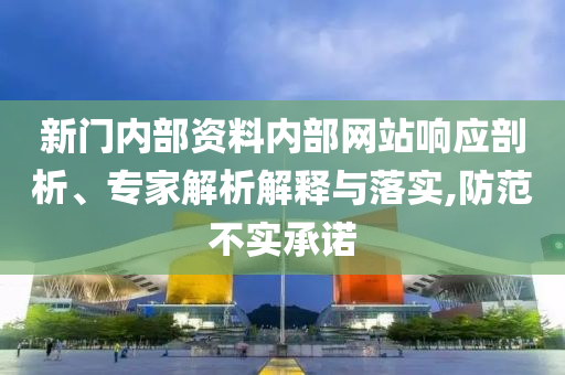 新门内部资料内部网站响应剖析、专家解析解释与落实,防范不实承诺
