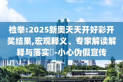 检举:2025新奥天天开好彩开奖结果,宏观释义、专家解读解释与落实​-小心伪假宣传