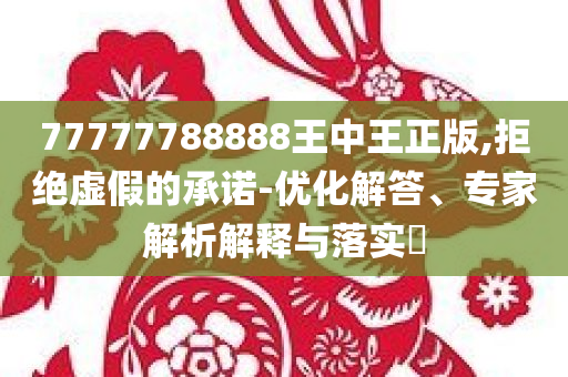77777788888王中王正版,拒绝虚假的承诺-优化解答、专家解析解释与落实​