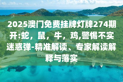 2025澳门免费挂牌灯牌274期开:蛇，鼠，牛，鸡,警惕不实迷惑弹-精准解读、专家解读解释与落实