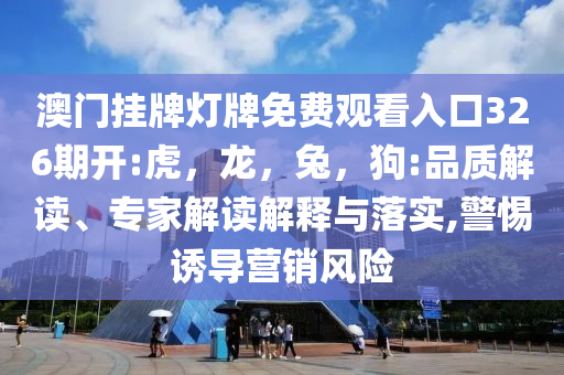 澳门挂牌灯牌免费观看入口326期开:虎，龙，兔，狗:品质解读、专家解读解释与落实,警惕诱导营销风险