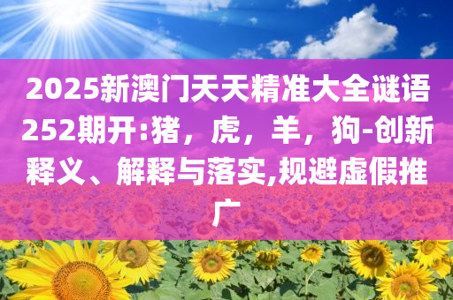 2025新澳门天天精准大全谜语252期开:猪，虎，羊，狗-创新释义、解释与落实,规避虚假推广
