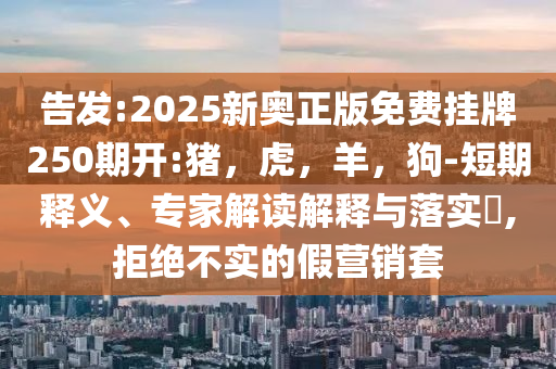 告发:2025新奥正版免费挂牌250期开:猪，虎，羊，狗-短期释义、专家解读解释与落实​,拒绝不实的假营销套