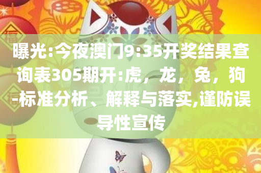 曝光:今夜澳门9:35开奖结果查询表305期开:虎，龙，兔，狗-标准分析、解释与落实,谨防误导性宣传