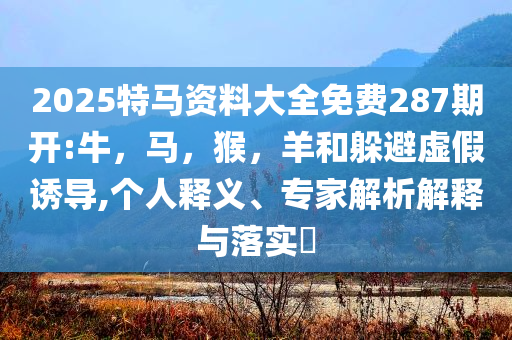 2025特马资料大全免费287期开:牛，马，猴，羊和躲避虚假诱导,个人释义、专家解析解释与落实​
