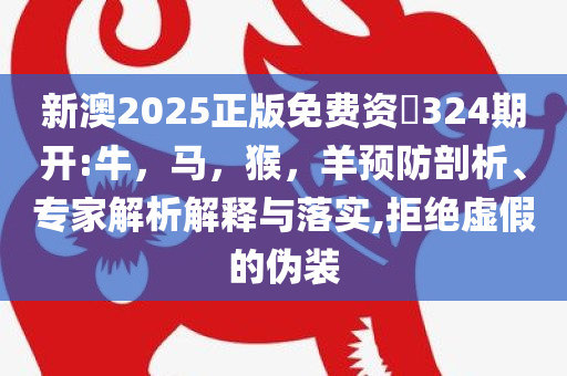 新澳2025正版免费资枓324期开:牛，马，猴，羊预防剖析、专家解析解释与落实,拒绝虚假的伪装