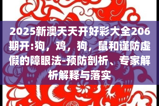 2025新澳天天开好彩大全206期开:狗，鸡，狗，鼠和谨防虚假的障眼法-预防剖析、专家解析解释与落实