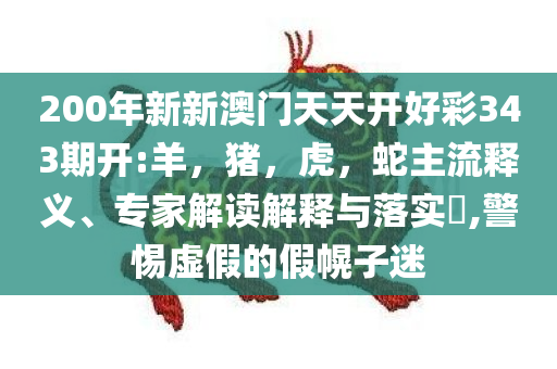 200年新新澳门天天开好彩343期开:羊，猪，虎，蛇主流释义、专家解读解释与落实​,警惕虚假的假幌子迷