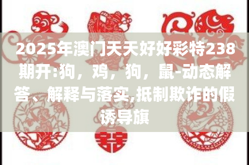 2025年澳门天天好好彩特238期开:狗，鸡，狗，鼠-动态解答、解释与落实,抵制欺诈的假诱导旗