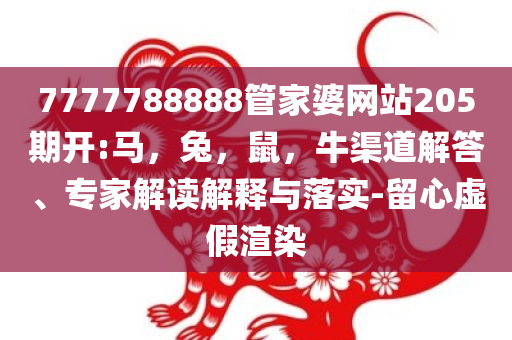 7777788888管家婆网站205期开:马，兔，鼠，牛渠道解答、专家解读解释与落实-留心虚假渲染