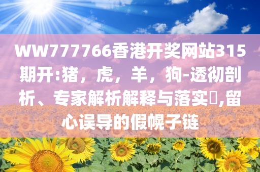 WW777766香港开奖网站315期开:猪，虎，羊，狗-透彻剖析、专家解析解释与落实​,留心误导的假幌子链