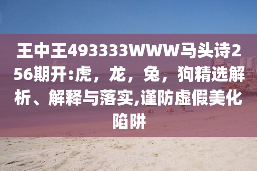 王中王493333WWW马头诗256期开:虎，龙，兔，狗精选解析、解释与落实,谨防虚假美化陷阱
