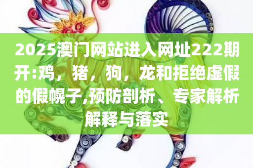 2025澳门网站进入网址222期开:鸡，猪，狗，龙和拒绝虚假的假幌子,预防剖析、专家解析解释与落实