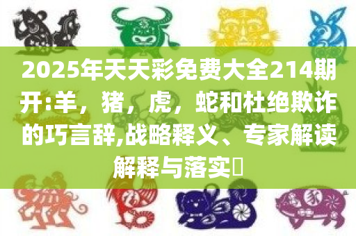 2025年天天彩免费大全214期开:羊，猪，虎，蛇和杜绝欺诈的巧言辞,战略释义、专家解读解释与落实​