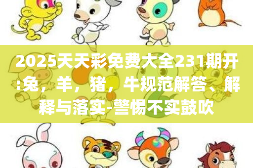 2025天天彩免费大全231期开:兔，羊，猪，牛规范解答、解释与落实-警惕不实鼓吹