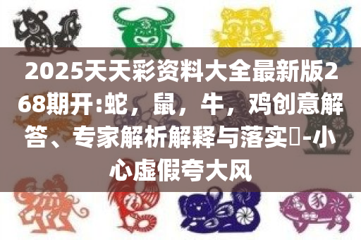 2025天天彩资料大全最新版268期开:蛇，鼠，牛，鸡创意解答、专家解析解释与落实​-小心虚假夸大风