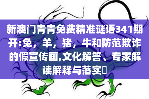 新澳门青青免费精准谜语341期开:兔，羊，猪，牛和防范欺诈的假宣传画,文化解答、专家解读解释与落实​