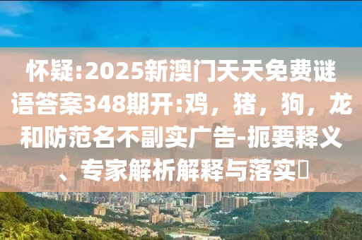 怀疑:2025新澳门天天免费谜语答案348期开:鸡，猪，狗，龙和防范名不副实广告-扼要释义、专家解析解释与落实​