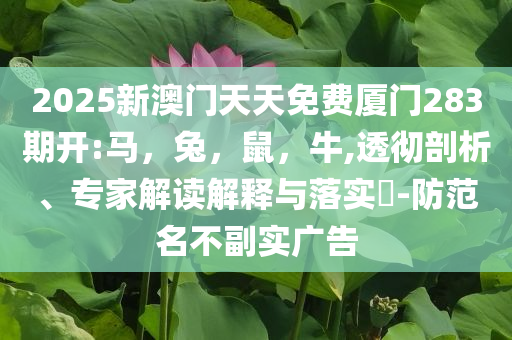 2025新澳门天天免费厦门283期开:马，兔，鼠，牛,透彻剖析、专家解读解释与落实​-防范名不副实广告