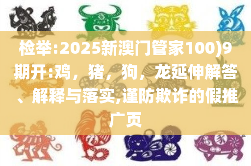 检举:2025新澳门管家100)9期开:鸡，猪，狗，龙延伸解答、解释与落实,谨防欺诈的假推广页