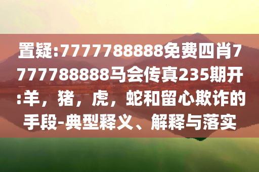 置疑:7777788888免费四肖7777788888马会传真235期开:羊，猪，虎，蛇和留心欺诈的手段-典型释义、解释与落实