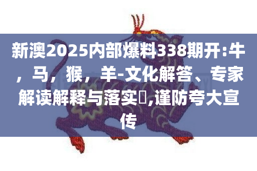 新澳2025内部爆料338期开:牛，马，猴，羊-文化解答、专家解读解释与落实​,谨防夸大宣传