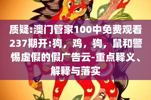 质疑:澳门管家100中免费观看237期开:狗，鸡，狗，鼠和警惕虚假的假广告云-重点释义、解释与落实