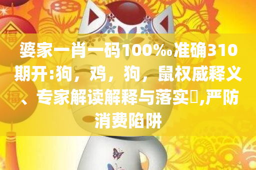 婆家一肖一码100‰准确310期开:狗，鸡，狗，鼠权威释义、专家解读解释与落实​,严防消费陷阱