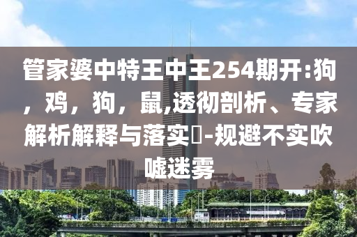 管家婆中特王中王254期开:狗，鸡，狗，鼠,透彻剖析、专家解析解释与落实​-规避不实吹嘘迷雾