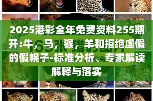 2025港彩全年免费资料255期开:牛，马，猴，羊和拒绝虚假的假幌子-标准分析、专家解读解释与落实