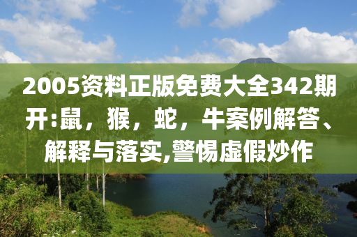 2005资料正版免费大全342期开:鼠，猴，蛇，牛案例解答、解释与落实,警惕虚假炒作