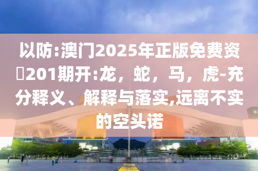 以防:澳门2025年正版免费资枓201期开:龙，蛇，马，虎-充分释义、解释与落实,远离不实的空头诺