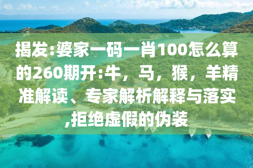 揭发:婆家一码一肖100怎么算的260期开:牛，马，猴，羊精准解读、专家解析解释与落实,拒绝虚假的伪装