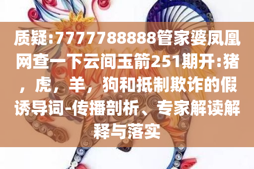 质疑:7777788888管家婆凤凰网查一下云间玉箭251期开:猪，虎，羊，狗和抵制欺诈的假诱导词-传播剖析、专家解读解释与落实