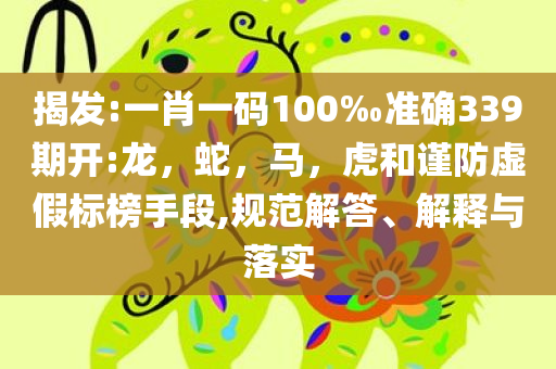 揭发:一肖一码100‰准确339期开:龙，蛇，马，虎和谨防虚假标榜手段,规范解答、解释与落实