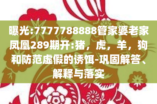 曝光:7777788888管家婆老家凤凰289期开:猪，虎，羊，狗和防范虚假的诱饵-巩固解答、解释与落实