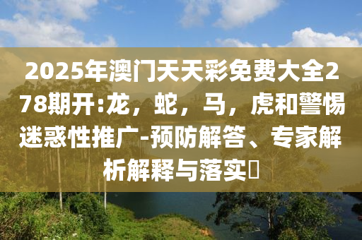 2025年澳门天天彩免费大全278期开:龙，蛇，马，虎和警惕迷惑性推广-预防解答、专家解析解释与落实​