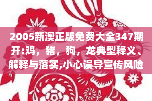 2005新澳正版免费大全347期开:鸡，猪，狗，龙典型释义、解释与落实,小心误导宣传风险